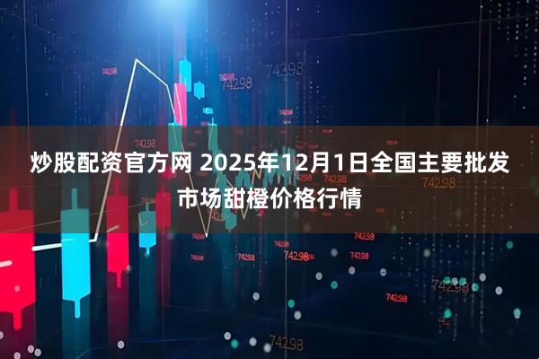 炒股配资官方网 2025年12月1日全国主要批发市场甜橙价格行情