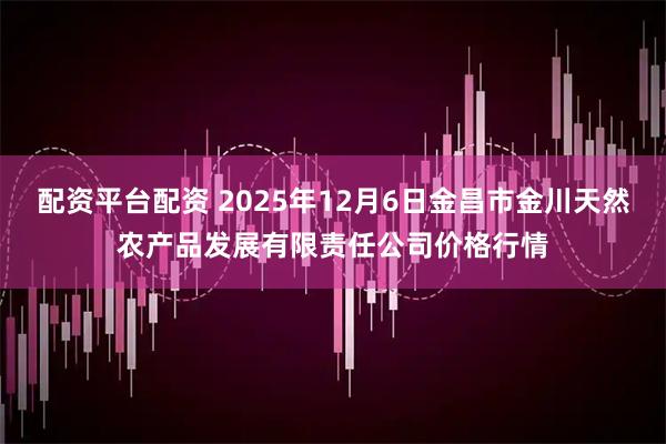 配资平台配资 2025年12月6日金昌市金川天然农产品发展有限责任公司价格行情