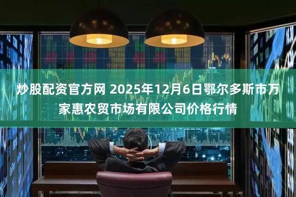 炒股配资官方网 2025年12月6日鄂尔多斯市万家惠农贸市场有限公司价格行情