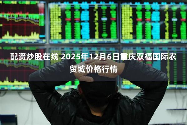 配资炒股在线 2025年12月6日重庆双福国际农贸城价格行情