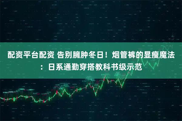 配资平台配资 告别臃肿冬日！烟管裤的显瘦魔法：日系通勤穿搭教科书级示范