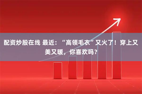 配资炒股在线 最近：“高领毛衣”又火了！穿上又美又暖，你喜欢吗？