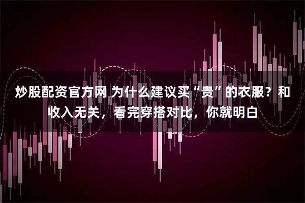 炒股配资官方网 为什么建议买“贵”的衣服？和收入无关，看完穿搭对比，你就明白