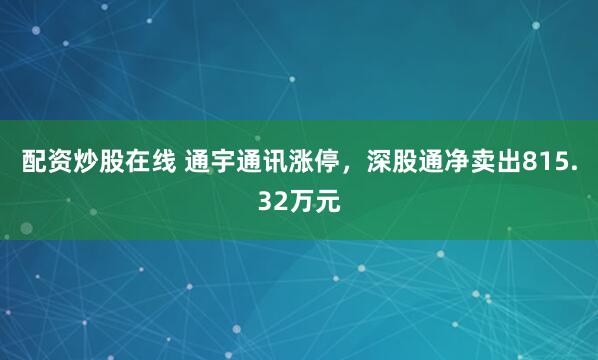配资炒股在线 通宇通讯涨停，深股通净卖出815.32万元
