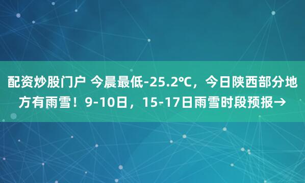 配资炒股门户 今晨最低-25.2℃，今日陕西部分地方有雨雪！9-10日，15-17日雨雪时段预报→