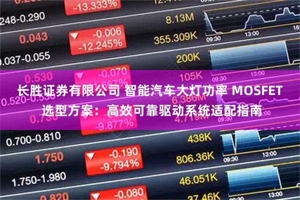 长胜证券有限公司 智能汽车大灯功率 MOSFET 选型方案：高效可靠驱动系统适配指南