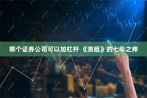 哪个证券公司可以加杠杆 《浪姐》的七年之痒