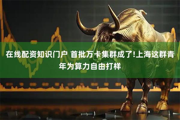 在线配资知识门户 首批万卡集群成了!上海这群青年为算力自由打样