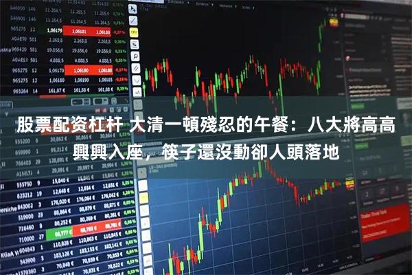 股票配资杠杆 大清一頓殘忍的午餐：八大將高高興興入座，筷子還沒動卻人頭落地