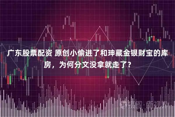 广东股票配资 原创小偷进了和珅藏金银财宝的库房，为何分文没拿就走了？