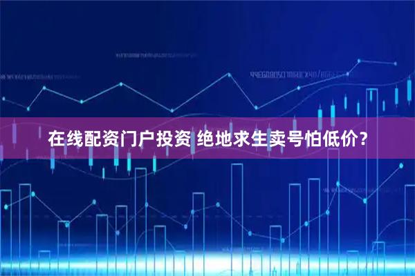 在线配资门户投资 绝地求生卖号怕低价？