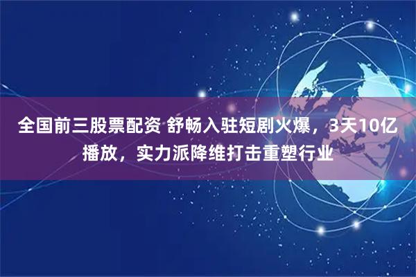 全国前三股票配资 舒畅入驻短剧火爆，3天10亿播放，实力派降维打击重塑行业