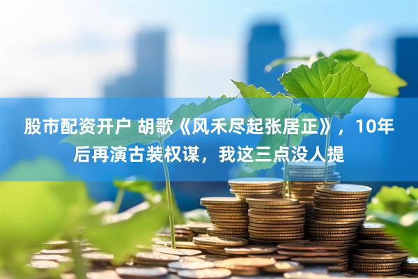 股市配资开户 胡歌《风禾尽起张居正》，10年后再演古装权谋，我这三点没人提