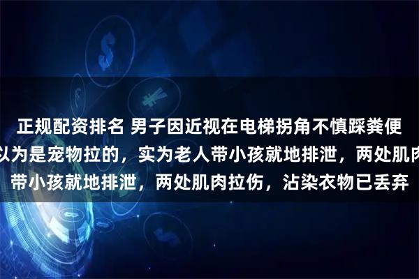 正规配资排名 男子因近视在电梯拐角不慎踩粪便滑倒，当事人：刚开始以为是宠物拉的，实为老人带小孩就地排泄，两处肌肉拉伤，沾染衣物已丢弃