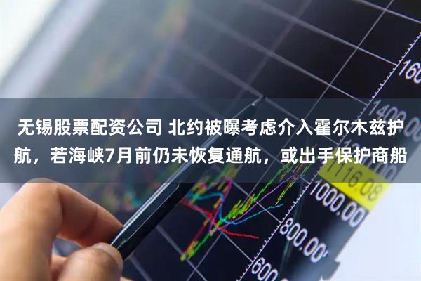 无锡股票配资公司 北约被曝考虑介入霍尔木兹护航，若海峡7月前仍未恢复通航，或出手保护商船