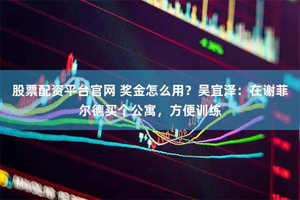 股票配资平台官网 奖金怎么用？吴宜泽：在谢菲尔德买个公寓，方便训练