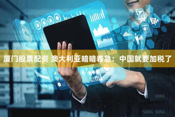 厦门股票配资 澳大利亚暗暗着急：中国就要加税了