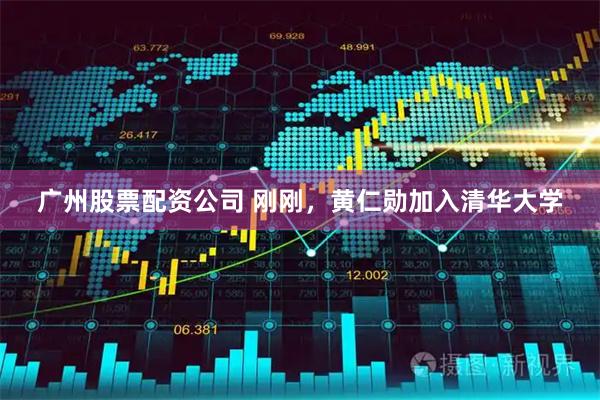 广州股票配资公司 刚刚，黄仁勋加入清华大学