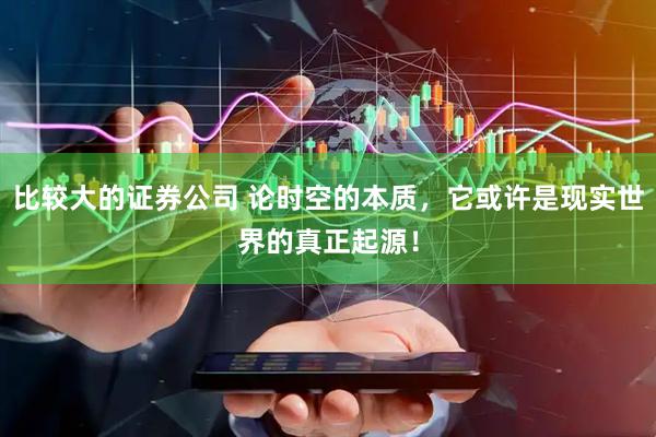 比较大的证券公司 论时空的本质，它或许是现实世界的真正起源！