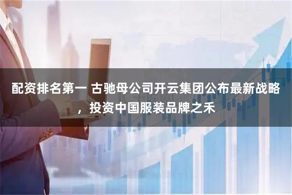 配资排名第一 古驰母公司开云集团公布最新战略，投资中国服装品牌之禾