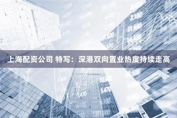 上海配资公司 特写：深港双向置业热度持续走高