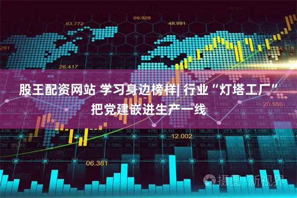 股王配资网站 学习身边榜样| 行业“灯塔工厂”把党建嵌进生产一线