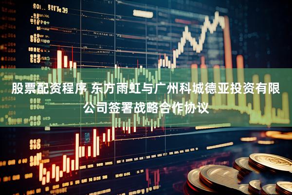 股票配资程序 东方雨虹与广州科城德亚投资有限公司签署战略合作协议